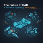 The Future of CAD in Mechanical Engineering: What’s Next?